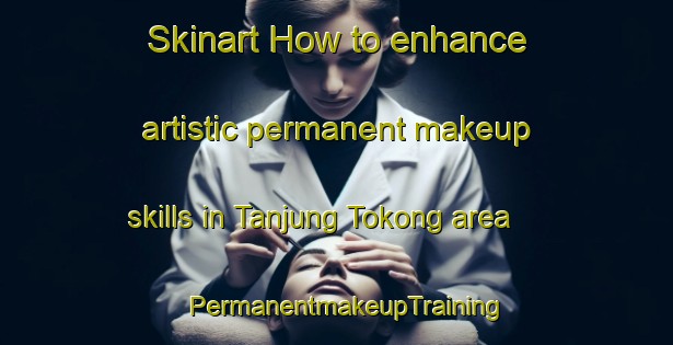 Skinart How to enhance artistic permanent makeup skills in Tanjung Tokong area | PermanentmakeupTraining | PermanentmakeupClasses | SkinartTraining-Malaysia