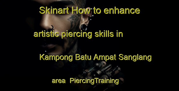 Skinart How to enhance artistic piercing skills in Kampong Batu Ampat Sanglang area | PiercingTraining | PiercingClasses | SkinartTraining-Malaysia