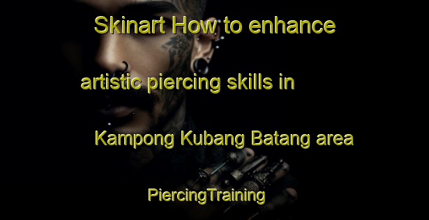 Skinart How to enhance artistic piercing skills in Kampong Kubang Batang area | PiercingTraining | PiercingClasses | SkinartTraining-Malaysia