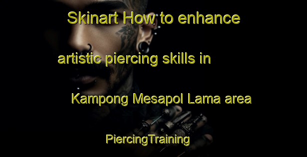 Skinart How to enhance artistic piercing skills in Kampong Mesapol Lama area | PiercingTraining | PiercingClasses | SkinartTraining-Malaysia