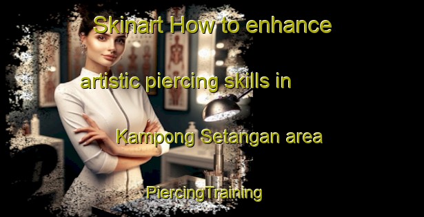 Skinart How to enhance artistic piercing skills in Kampong Setangan area | PiercingTraining | PiercingClasses | SkinartTraining-Malaysia