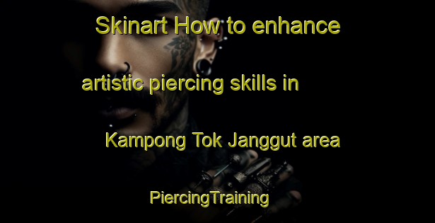 Skinart How to enhance artistic piercing skills in Kampong Tok Janggut area | PiercingTraining | PiercingClasses | SkinartTraining-Malaysia