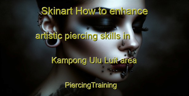 Skinart How to enhance artistic piercing skills in Kampong Ulu Luit area | PiercingTraining | PiercingClasses | SkinartTraining-Malaysia