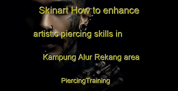 Skinart How to enhance artistic piercing skills in Kampung Alur Rekang area | PiercingTraining | PiercingClasses | SkinartTraining-Malaysia