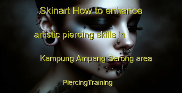 Skinart How to enhance artistic piercing skills in Kampung Ampang Serong area | PiercingTraining | PiercingClasses | SkinartTraining-Malaysia