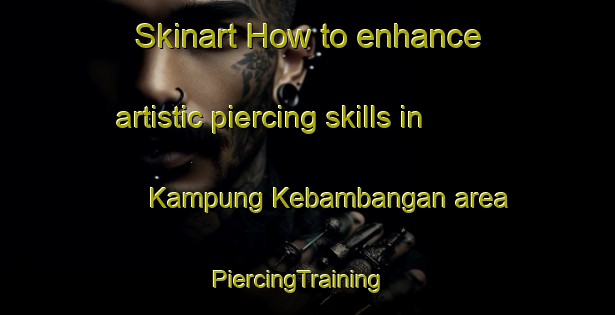 Skinart How to enhance artistic piercing skills in Kampung Kebambangan area | PiercingTraining | PiercingClasses | SkinartTraining-Malaysia