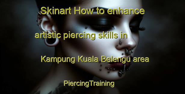 Skinart How to enhance artistic piercing skills in Kampung Kuala Belengu area | PiercingTraining | PiercingClasses | SkinartTraining-Malaysia