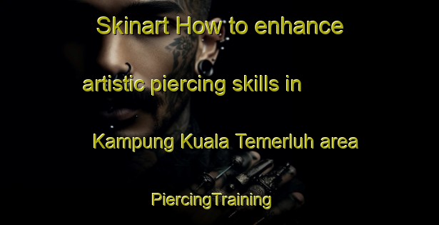 Skinart How to enhance artistic piercing skills in Kampung Kuala Temerluh area | PiercingTraining | PiercingClasses | SkinartTraining-Malaysia