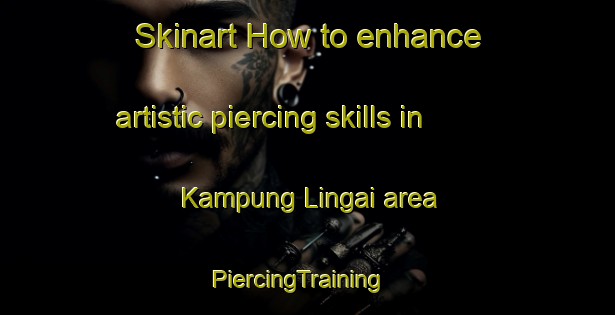 Skinart How to enhance artistic piercing skills in Kampung Lingai area | PiercingTraining | PiercingClasses | SkinartTraining-Malaysia
