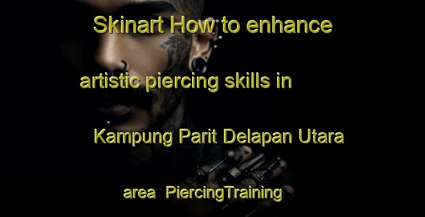 Skinart How to enhance artistic piercing skills in Kampung Parit Delapan Utara area | PiercingTraining | PiercingClasses | SkinartTraining-Malaysia