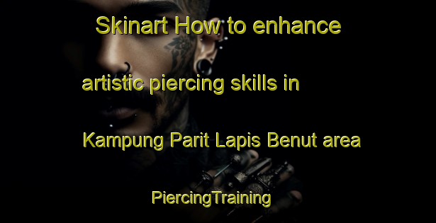 Skinart How to enhance artistic piercing skills in Kampung Parit Lapis Benut area | PiercingTraining | PiercingClasses | SkinartTraining-Malaysia