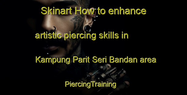 Skinart How to enhance artistic piercing skills in Kampung Parit Seri Bandan area | PiercingTraining | PiercingClasses | SkinartTraining-Malaysia