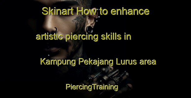 Skinart How to enhance artistic piercing skills in Kampung Pekajang Lurus area | PiercingTraining | PiercingClasses | SkinartTraining-Malaysia