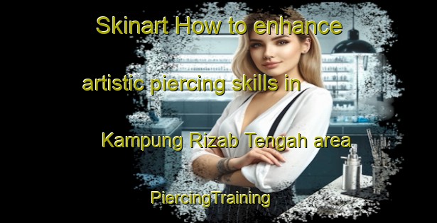 Skinart How to enhance artistic piercing skills in Kampung Rizab Tengah area | PiercingTraining | PiercingClasses | SkinartTraining-Malaysia