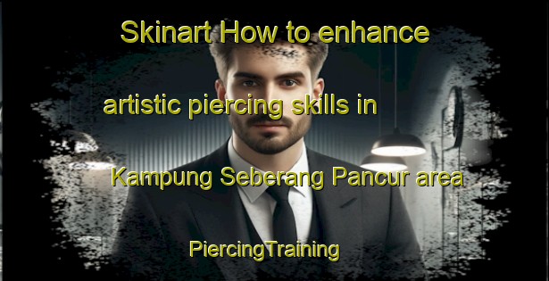 Skinart How to enhance artistic piercing skills in Kampung Seberang Pancur area | PiercingTraining | PiercingClasses | SkinartTraining-Malaysia