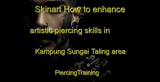 Skinart How to enhance artistic piercing skills in Kampung Sungai Taling area | PiercingTraining | PiercingClasses | SkinartTraining-Malaysia