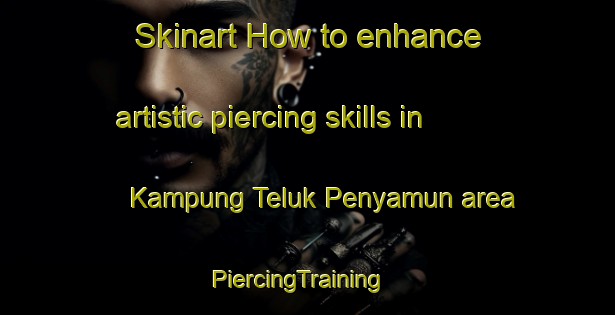 Skinart How to enhance artistic piercing skills in Kampung Teluk Penyamun area | PiercingTraining | PiercingClasses | SkinartTraining-Malaysia