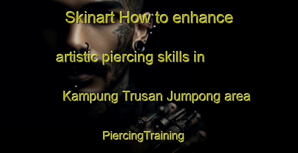 Skinart How to enhance artistic piercing skills in Kampung Trusan Jumpong area | PiercingTraining | PiercingClasses | SkinartTraining-Malaysia