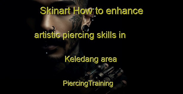 Skinart How to enhance artistic piercing skills in Keledang area | PiercingTraining | PiercingClasses | SkinartTraining-Malaysia