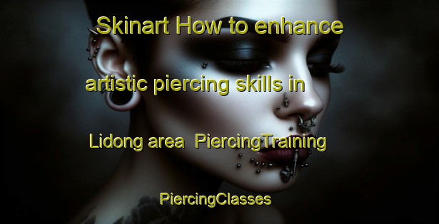 Skinart How to enhance artistic piercing skills in Lidong area | PiercingTraining | PiercingClasses | SkinartTraining-Malaysia
