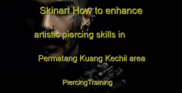 Skinart How to enhance artistic piercing skills in Permatang Kuang Kechil area | PiercingTraining | PiercingClasses | SkinartTraining-Malaysia