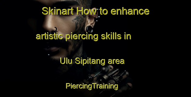 Skinart How to enhance artistic piercing skills in Ulu Sipitang area | PiercingTraining | PiercingClasses | SkinartTraining-Malaysia
