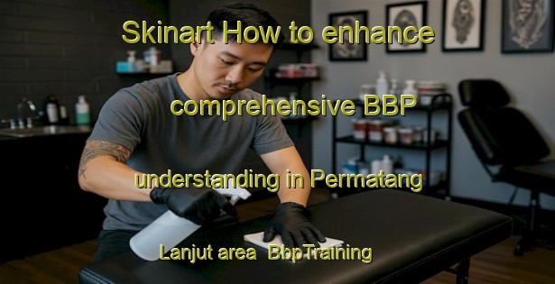 Skinart How to enhance comprehensive BBP understanding in Permatang Lanjut area | BbpTraining | BbpClasses | SkinartTraining-Malaysia