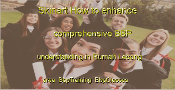 Skinart How to enhance comprehensive BBP understanding in Rumah Lesong area | BbpTraining | BbpClasses | SkinartTraining-Malaysia