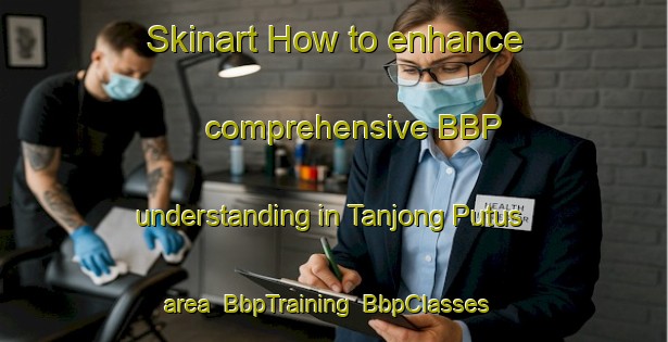 Skinart How to enhance comprehensive BBP understanding in Tanjong Putus area | BbpTraining | BbpClasses | SkinartTraining-Malaysia