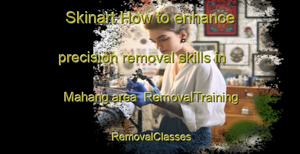 Skinart How to enhance precision removal skills in Mahang area | RemovalTraining | RemovalClasses | SkinartTraining-Malaysia