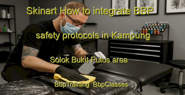 Skinart How to integrate BBP safety protocols in Kampung Solok Bukit Putus area | BbpTraining | BbpClasses | SkinartTraining-Malaysia
