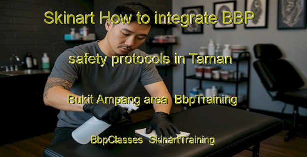 Skinart How to integrate BBP safety protocols in Taman Bukit Ampang area | BbpTraining | BbpClasses | SkinartTraining-Malaysia