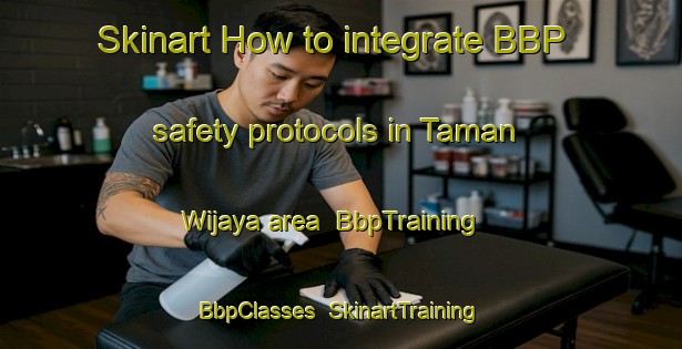 Skinart How to integrate BBP safety protocols in Taman Wijaya area | BbpTraining | BbpClasses | SkinartTraining-Malaysia
