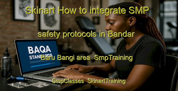 Skinart How to integrate SMP safety protocols in Bandar Baru Bangi area | SmpTraining | SmpClasses | SkinartTraining-Malaysia