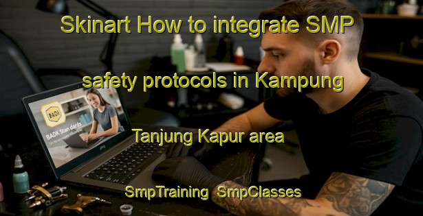 Skinart How to integrate SMP safety protocols in Kampung Tanjung Kapur area | SmpTraining | SmpClasses | SkinartTraining-Malaysia