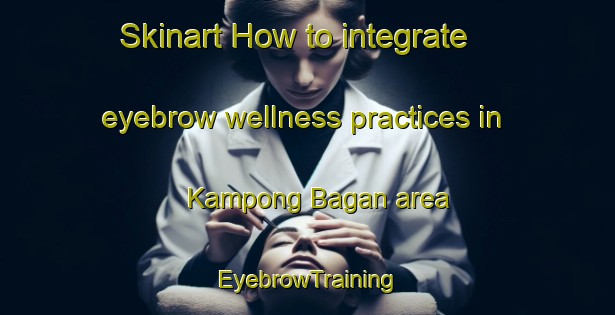 Skinart How to integrate eyebrow wellness practices in Kampong Bagan area | EyebrowTraining | EyebrowClasses | SkinartTraining-Malaysia