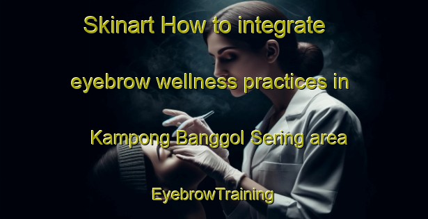 Skinart How to integrate eyebrow wellness practices in Kampong Banggol Sering area | EyebrowTraining | EyebrowClasses | SkinartTraining-Malaysia