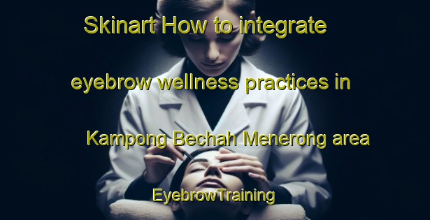 Skinart How to integrate eyebrow wellness practices in Kampong Bechah Menerong area | EyebrowTraining | EyebrowClasses | SkinartTraining-Malaysia
