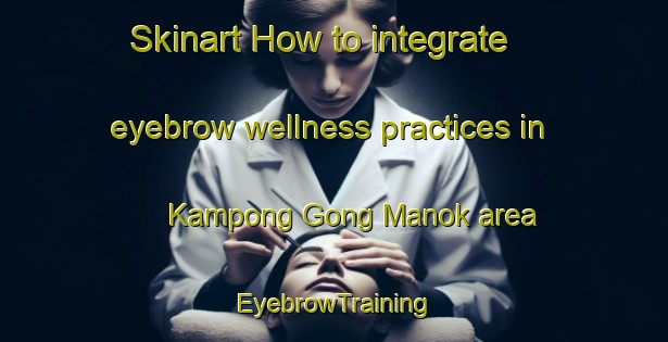 Skinart How to integrate eyebrow wellness practices in Kampong Gong Manok area | EyebrowTraining | EyebrowClasses | SkinartTraining-Malaysia