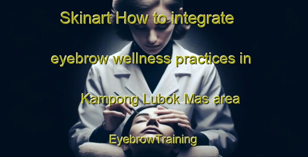 Skinart How to integrate eyebrow wellness practices in Kampong Lubok Mas area | EyebrowTraining | EyebrowClasses | SkinartTraining-Malaysia
