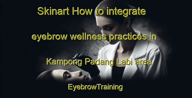 Skinart How to integrate eyebrow wellness practices in Kampong Padang Labi area | EyebrowTraining | EyebrowClasses | SkinartTraining-Malaysia