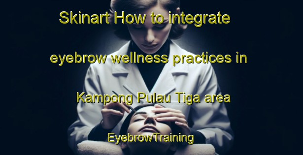 Skinart How to integrate eyebrow wellness practices in Kampong Pulau Tiga area | EyebrowTraining | EyebrowClasses | SkinartTraining-Malaysia