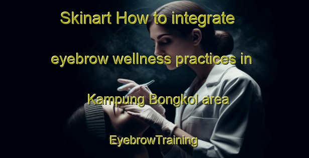 Skinart How to integrate eyebrow wellness practices in Kampung Bongkol area | EyebrowTraining | EyebrowClasses | SkinartTraining-Malaysia