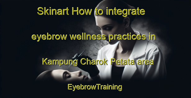 Skinart How to integrate eyebrow wellness practices in Kampung Charok Petata area | EyebrowTraining | EyebrowClasses | SkinartTraining-Malaysia