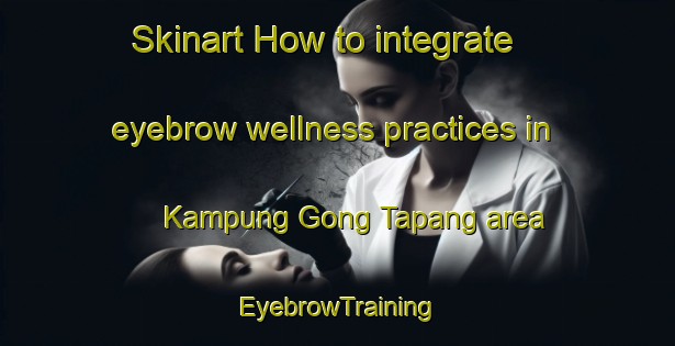 Skinart How to integrate eyebrow wellness practices in Kampung Gong Tapang area | EyebrowTraining | EyebrowClasses | SkinartTraining-Malaysia