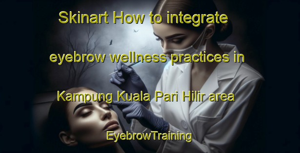 Skinart How to integrate eyebrow wellness practices in Kampung Kuala Pari Hilir area | EyebrowTraining | EyebrowClasses | SkinartTraining-Malaysia