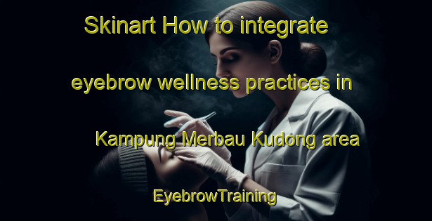 Skinart How to integrate eyebrow wellness practices in Kampung Merbau Kudong area | EyebrowTraining | EyebrowClasses | SkinartTraining-Malaysia