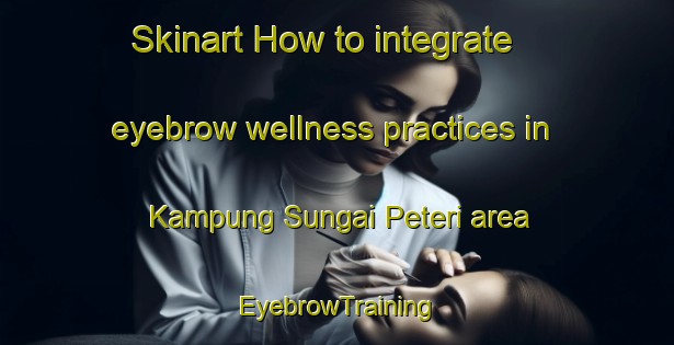 Skinart How to integrate eyebrow wellness practices in Kampung Sungai Peteri area | EyebrowTraining | EyebrowClasses | SkinartTraining-Malaysia