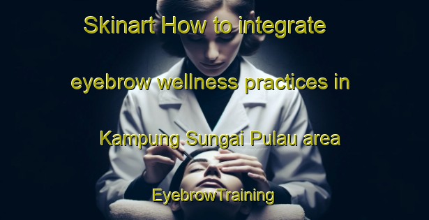 Skinart How to integrate eyebrow wellness practices in Kampung Sungai Pulau area | EyebrowTraining | EyebrowClasses | SkinartTraining-Malaysia