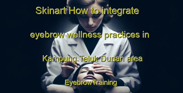 Skinart How to integrate eyebrow wellness practices in Kampung Teluk Durian area | EyebrowTraining | EyebrowClasses | SkinartTraining-Malaysia